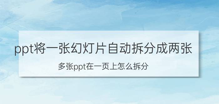 ppt将一张幻灯片自动拆分成两张 多张ppt在一页上怎么拆分？